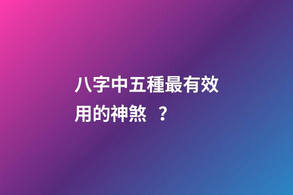 八字中五種最有效用的神煞？